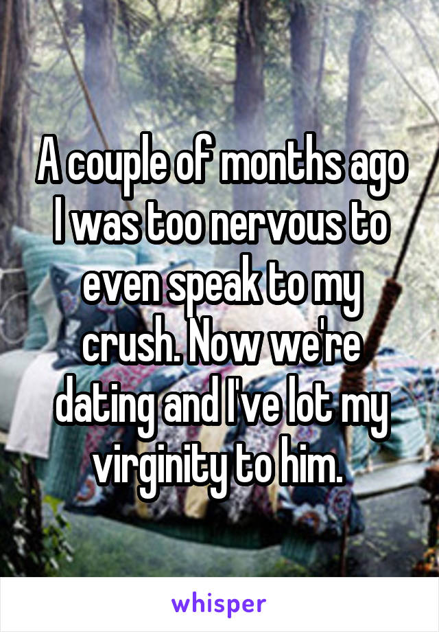 A couple of months ago I was too nervous to even speak to my crush. Now we're dating and I've lot my virginity to him. 