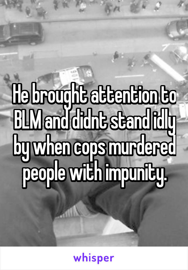 He brought attention to BLM and didnt stand idly by when cops murdered people with impunity.