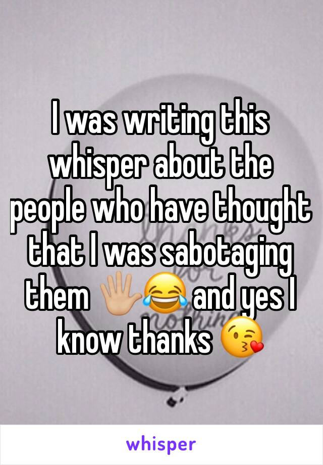 I was writing this whisper about the people who have thought that I was sabotaging them 🖐🏼😂 and yes I know thanks 😘