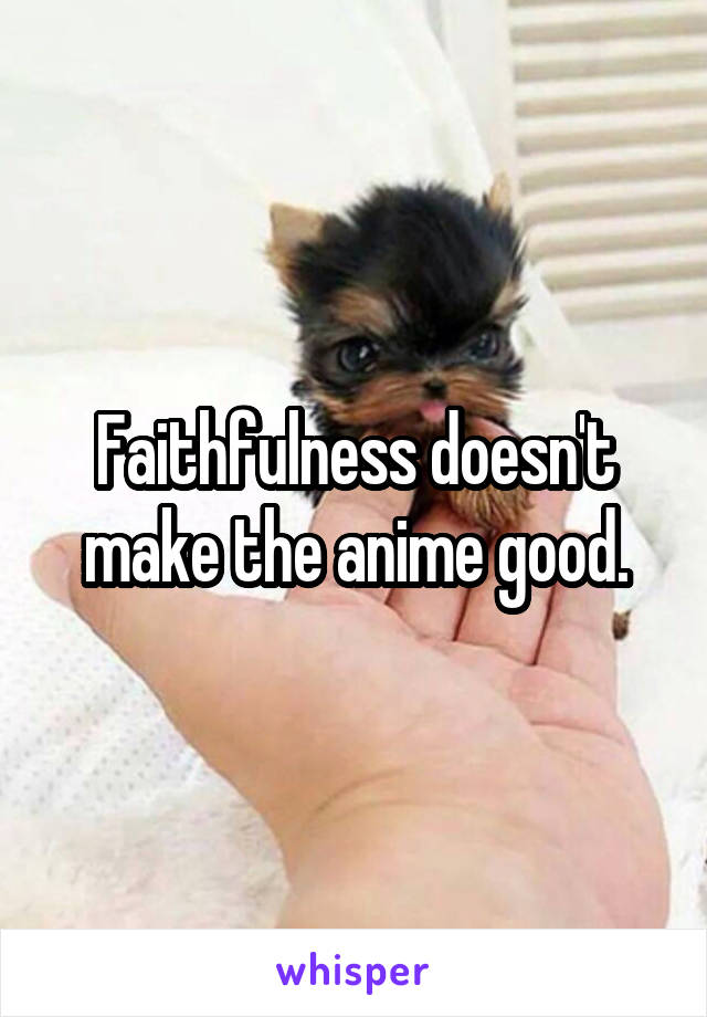 Faithfulness doesn't make the anime good.