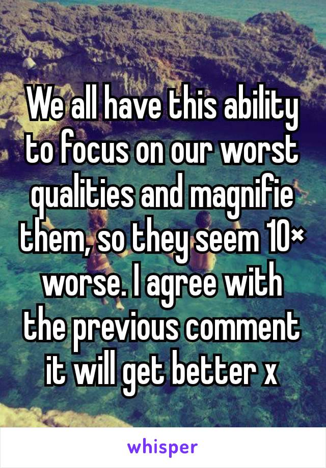 We all have this ability to focus on our worst qualities and magnifie them, so they seem 10× worse. I agree with the previous comment it will get better x