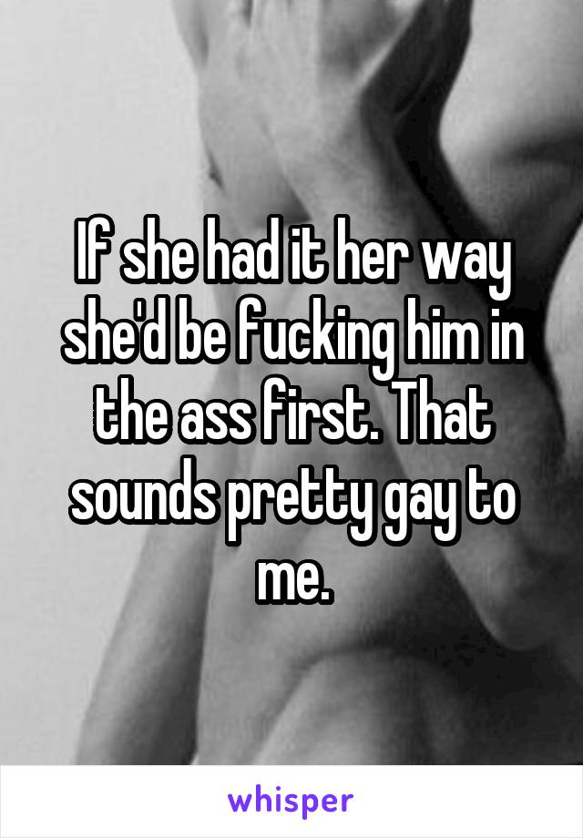 If she had it her way she'd be fucking him in the ass first. That sounds pretty gay to me.