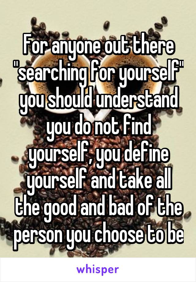 For anyone out there "searching for yourself" you should understand you do not find yourself, you define yourself and take all the good and bad of the person you choose to be