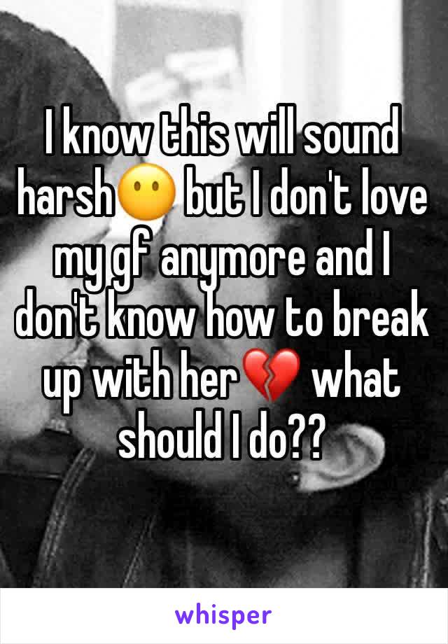 I know this will sound harsh😶 but I don't love my gf anymore and I don't know how to break up with her💔 what should I do??
