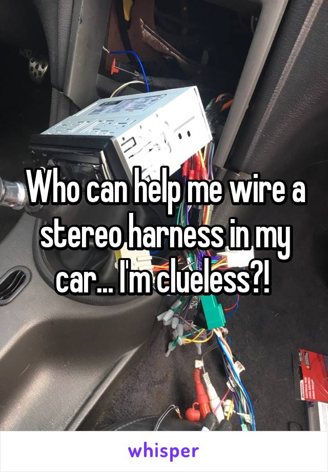 Who can help me wire a stereo harness in my car... I'm clueless?! 