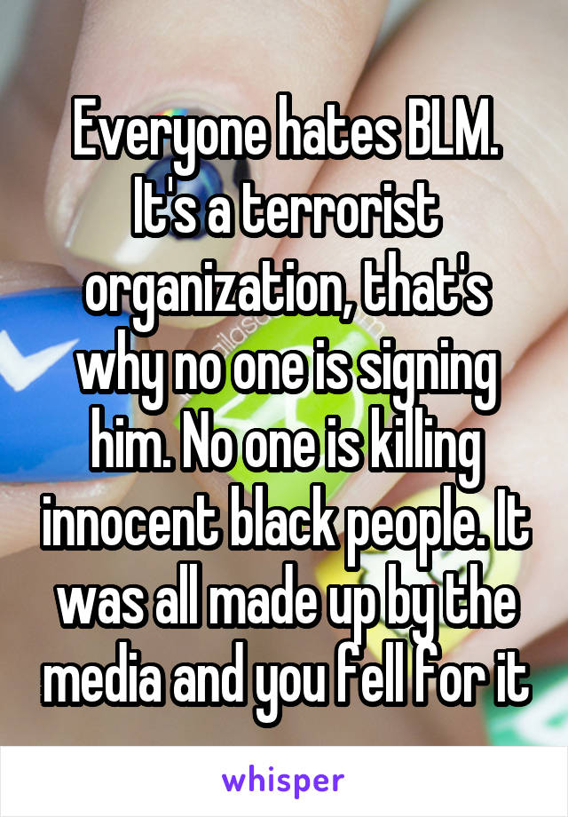 Everyone hates BLM. It's a terrorist organization, that's why no one is signing him. No one is killing innocent black people. It was all made up by the media and you fell for it