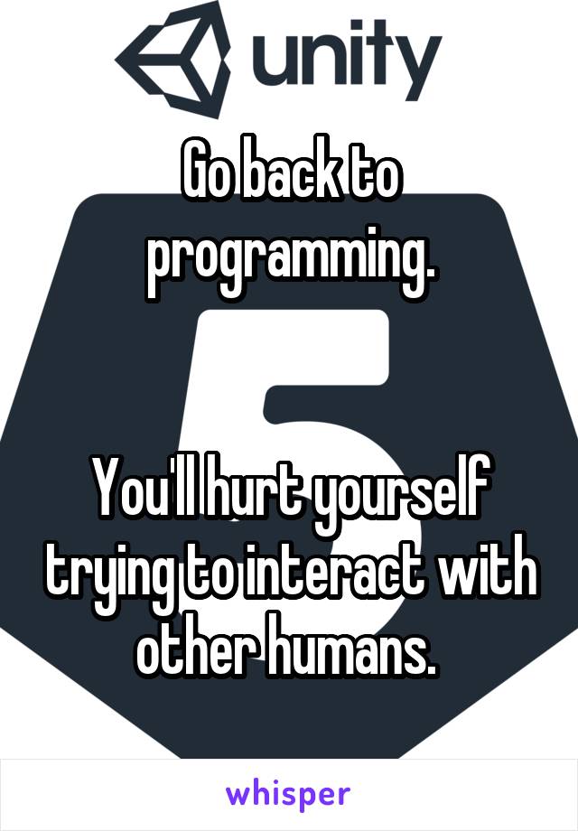 Go back to programming.


You'll hurt yourself trying to interact with other humans. 