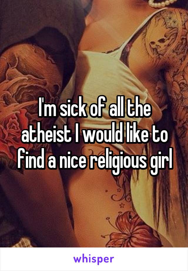 I'm sick of all the atheist I would like to find a nice religious girl