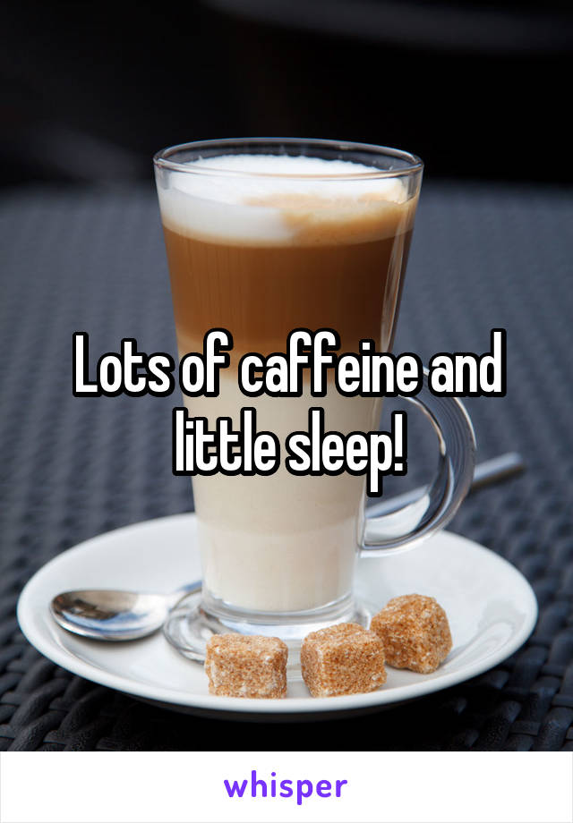 Lots of caffeine and little sleep!