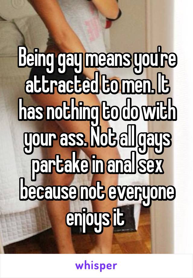 Being gay means you're attracted to men. It has nothing to do with your ass. Not all gays partake in anal sex because not everyone enjoys it 