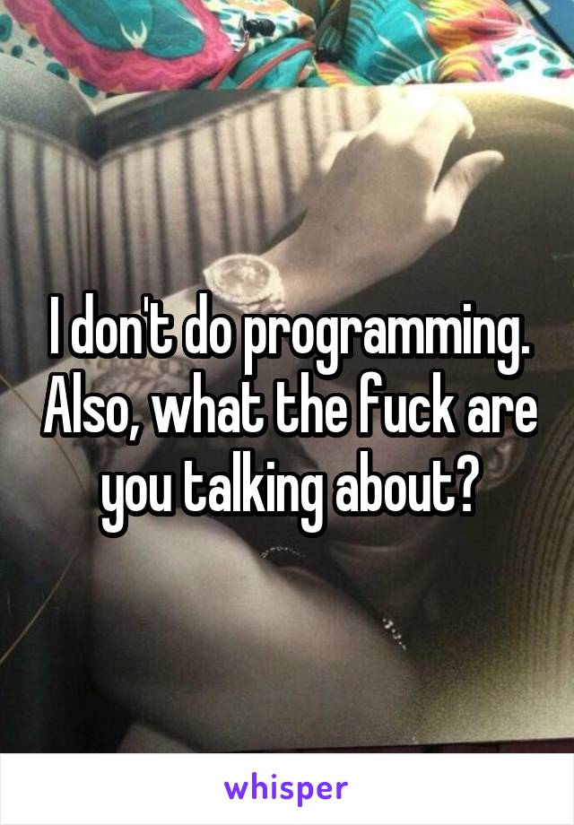 I don't do programming. Also, what the fuck are you talking about?