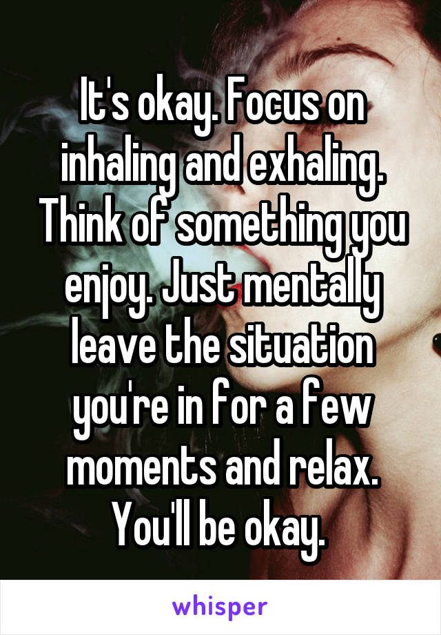 It's okay. Focus on inhaling and exhaling. Think of something you enjoy. Just mentally leave the situation you're in for a few moments and relax. You'll be okay. 