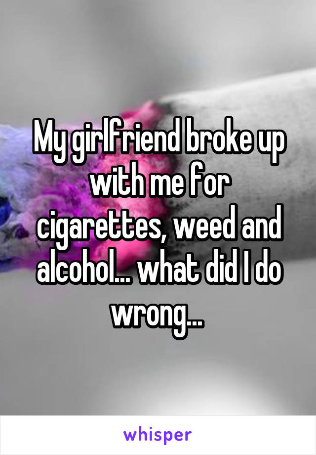 My girlfriend broke up with me for cigarettes, weed and alcohol... what did I do wrong... 