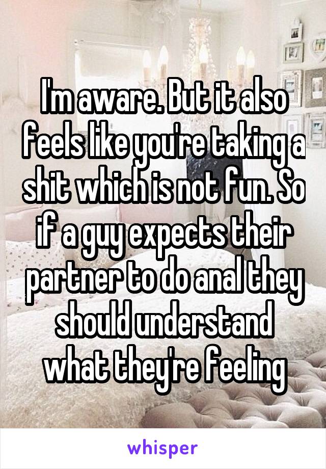 I'm aware. But it also feels like you're taking a shit which is not fun. So if a guy expects their partner to do anal they should understand what they're feeling