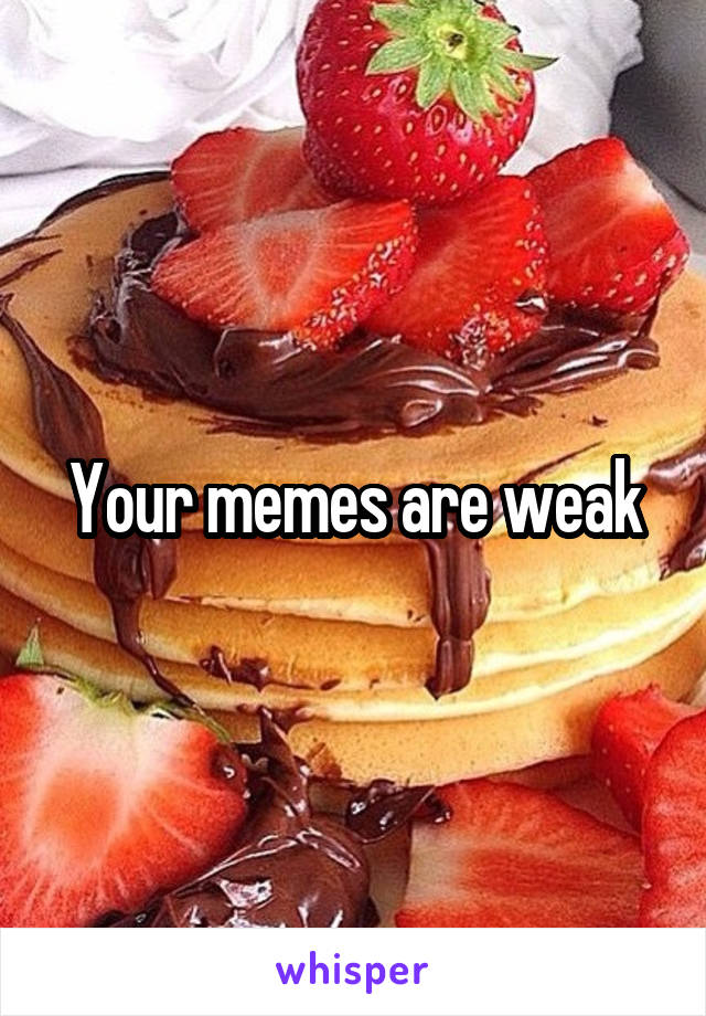 Your memes are weak