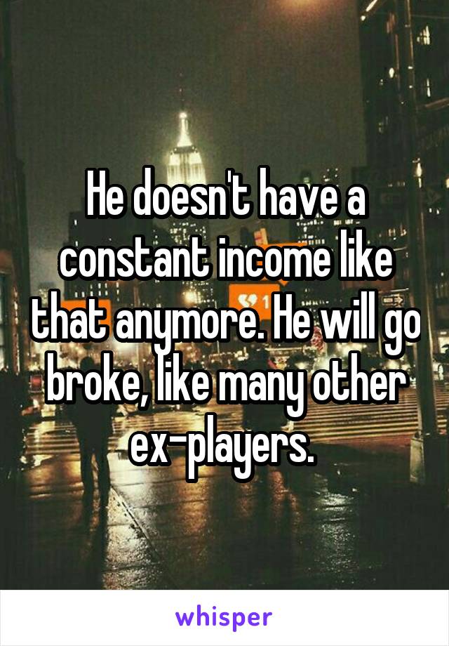 He doesn't have a constant income like that anymore. He will go broke, like many other ex-players. 