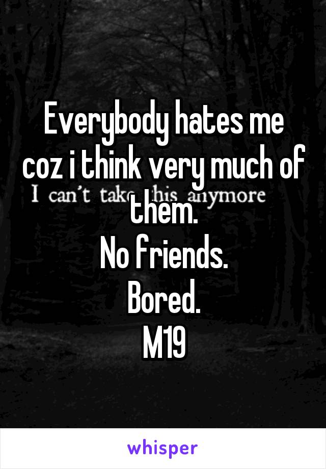 Everybody hates me coz i think very much of them.
No friends.
Bored.
M19