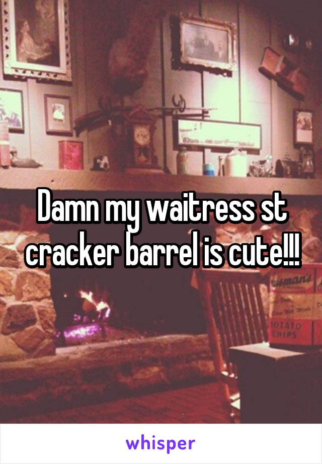 Damn my waitress st cracker barrel is cute!!!