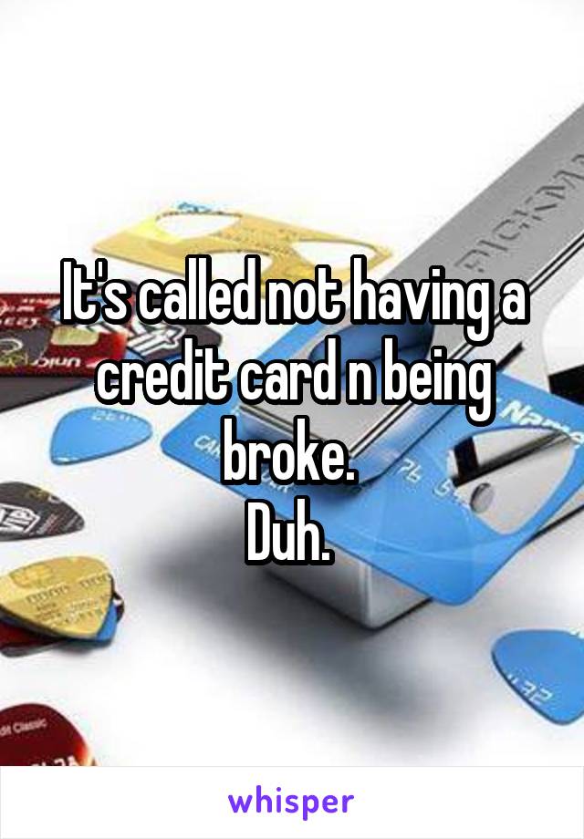 It's called not having a credit card n being broke. 
Duh. 