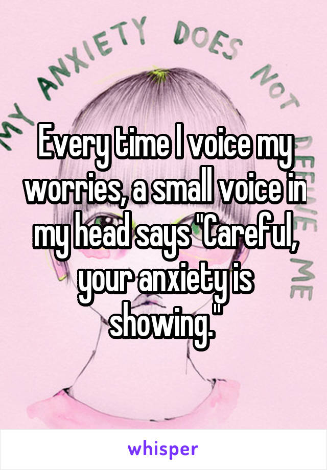 Every time I voice my worries, a small voice in my head says "Careful, your anxiety is showing."