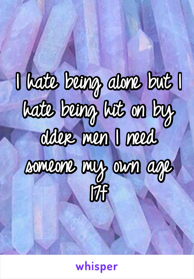 I hate being alone but I hate being hit on by older men I need someone my own age
17f