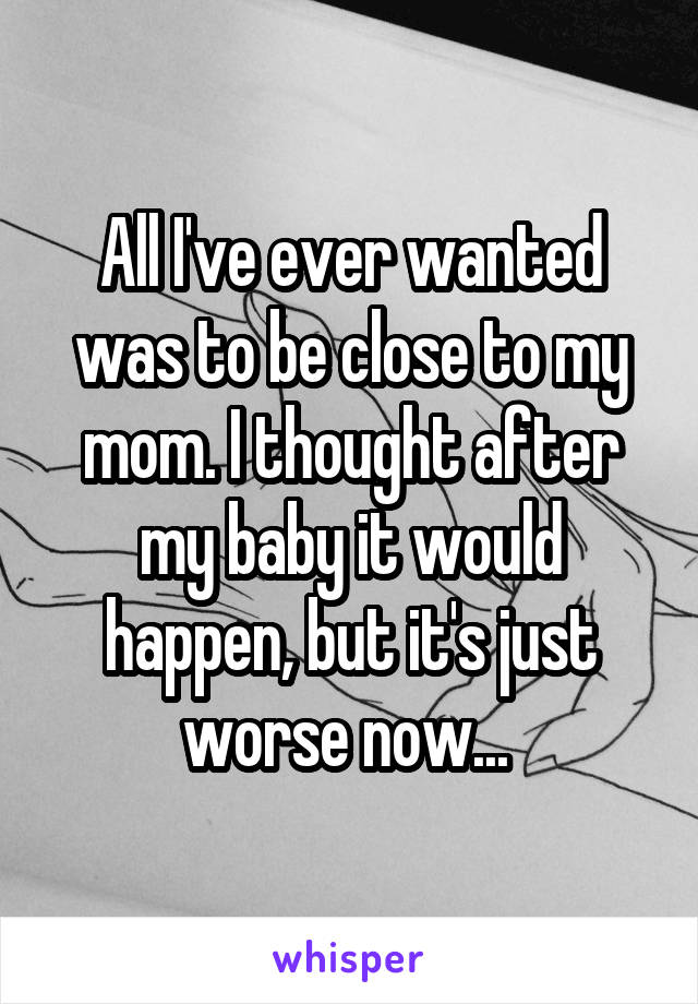 All I've ever wanted was to be close to my mom. I thought after my baby it would happen, but it's just worse now... 