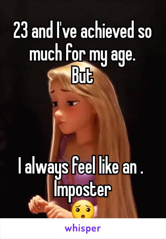 23 and I've achieved so much for my age.
But



I always feel like an . 
Imposter
😯