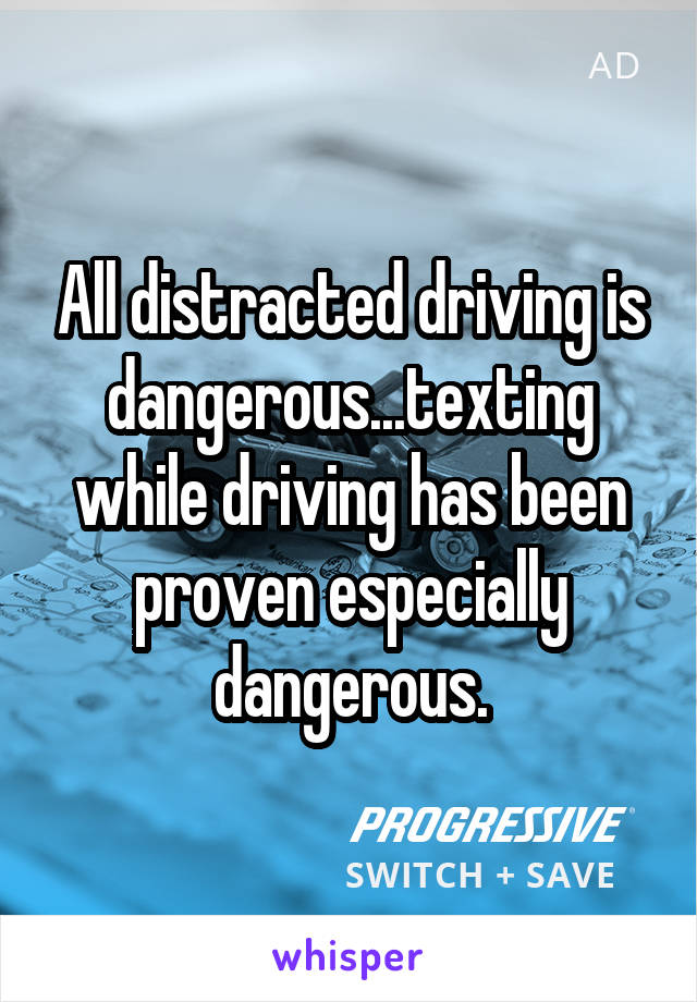 All distracted driving is dangerous...texting while driving has been proven especially dangerous.