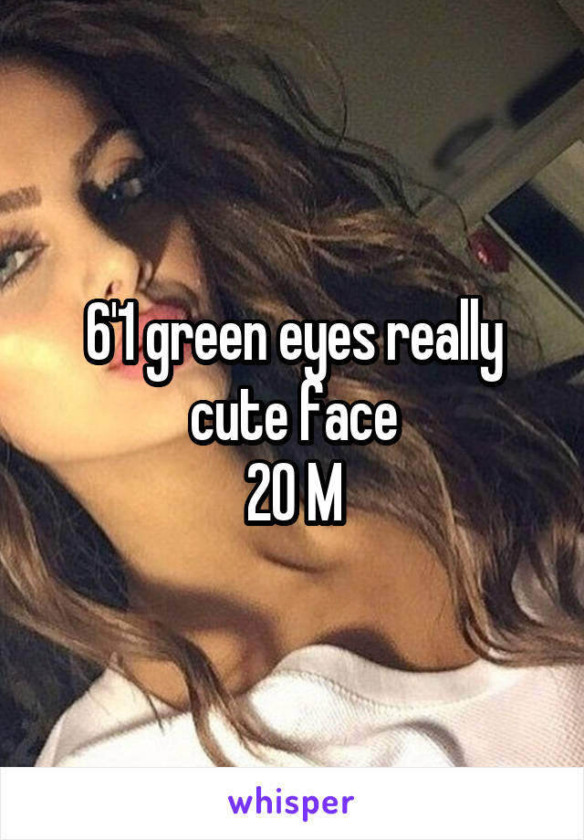 6'1 green eyes really cute face
20 M