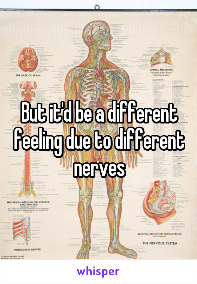 But it'd be a different feeling due to different nerves