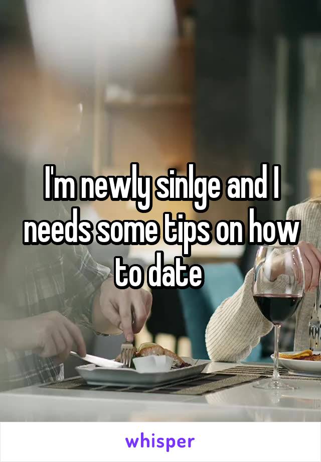 I'm newly sinlge and I needs some tips on how to date 