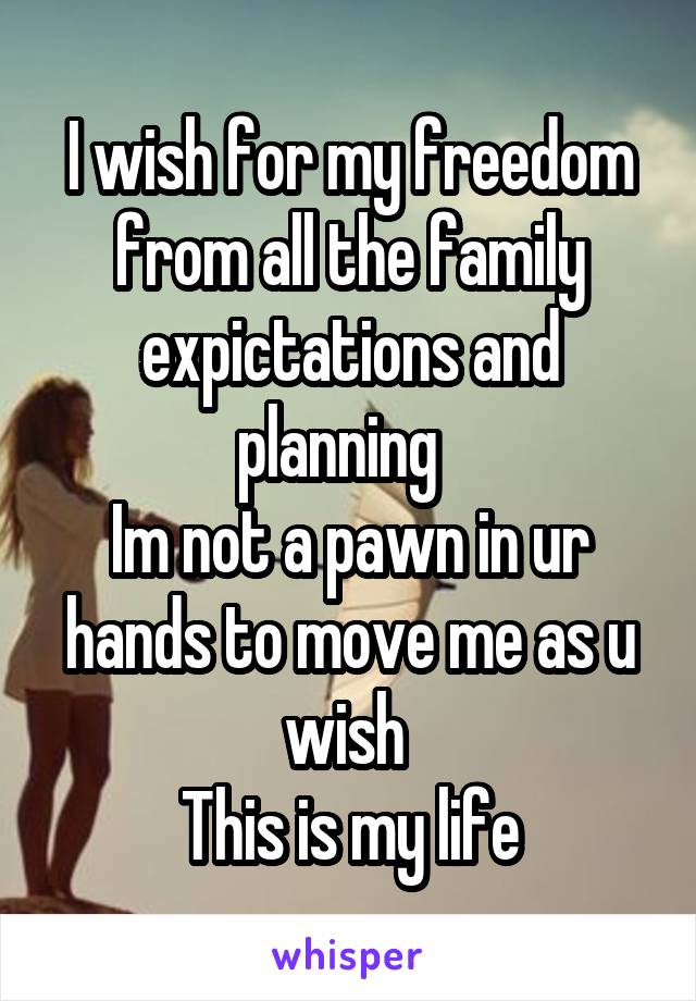 I wish for my freedom from all the family expictations and planning  
Im not a pawn in ur hands to move me as u wish 
This is my life