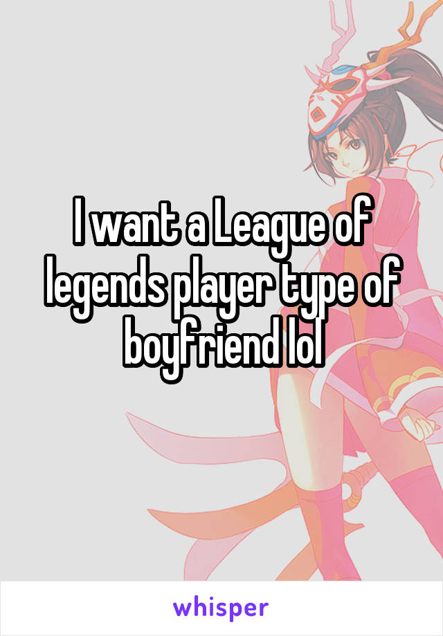 I want a League of legends player type of boyfriend lol
