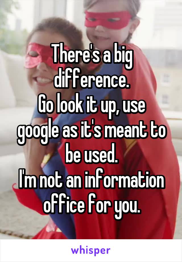 There's a big difference.
Go look it up, use google as it's meant to be used.
I'm not an information office for you.