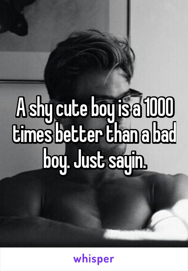 A shy cute boy is a 1000 times better than a bad boy. Just sayin.