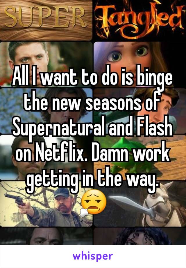 All I want to do is binge the new seasons of Supernatural and Flash on Netflix. Damn work getting in the way.  😧