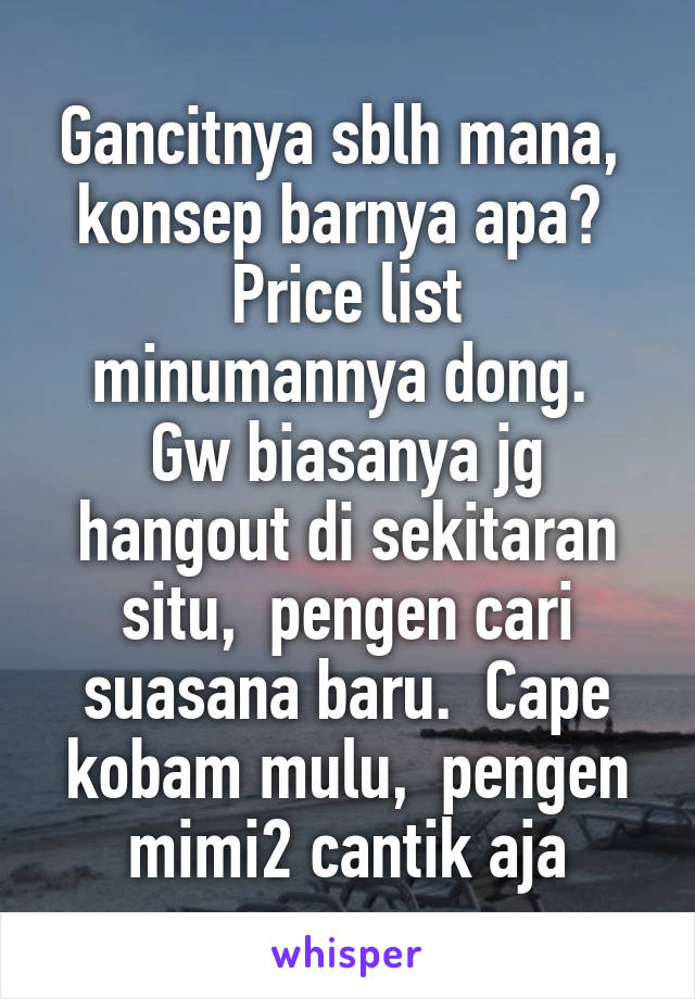 Gancitnya sblh mana,  konsep barnya apa? 
Price list minumannya dong. 
Gw biasanya jg hangout di sekitaran situ,  pengen cari suasana baru.  Cape kobam mulu,  pengen mimi2 cantik aja