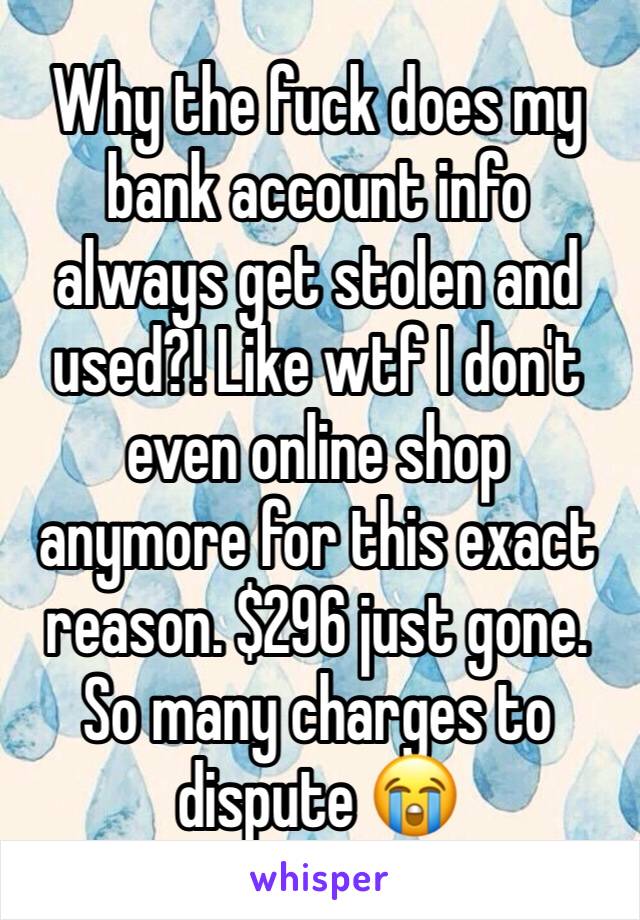 Why the fuck does my bank account info always get stolen and used?! Like wtf I don't even online shop anymore for this exact reason. $296 just gone. So many charges to dispute 😭