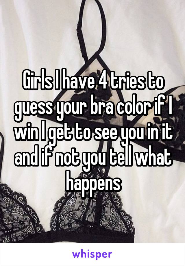 Girls I have 4 tries to guess your bra color if I win I get to see you in it and if not you tell what happens