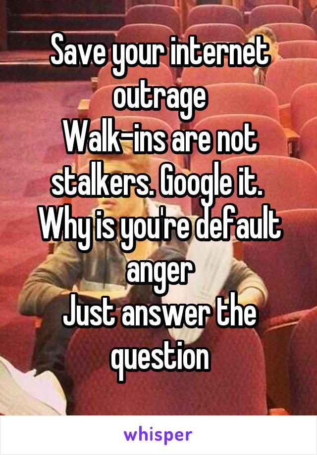 Save your internet outrage
Walk-ins are not stalkers. Google it. 
Why is you're default anger
Just answer the question
