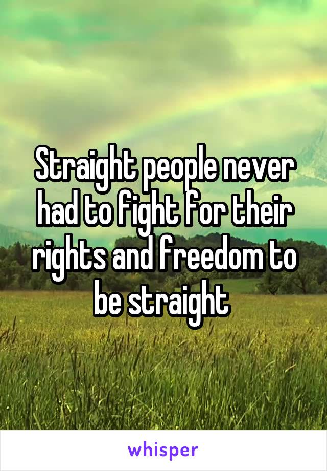 Straight people never had to fight for their rights and freedom to be straight 