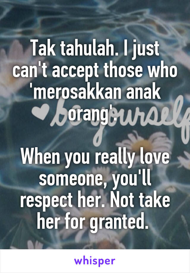 Tak tahulah. I just can't accept those who 'merosakkan anak orang'. 

When you really love someone, you'll respect her. Not take her for granted. 