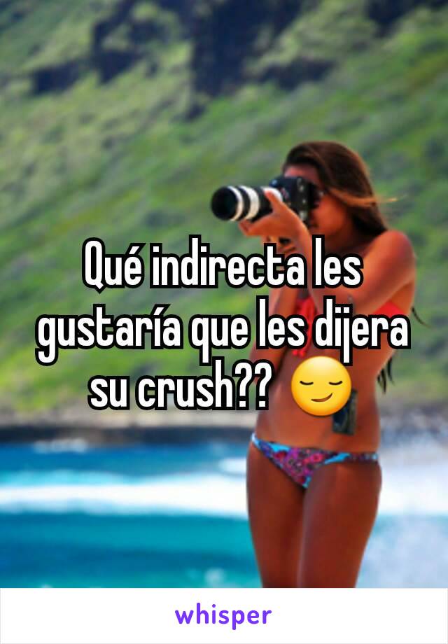 Qué indirecta les gustaría que les dijera su crush?? 😏