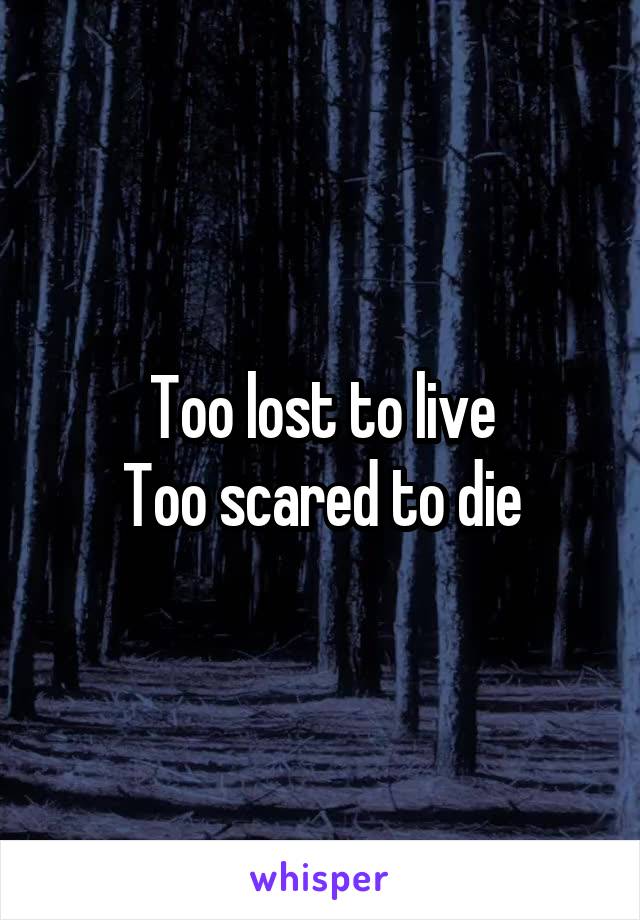 Too lost to live
Too scared to die