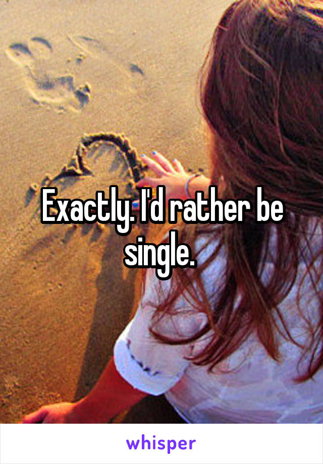 Exactly. I'd rather be single. 