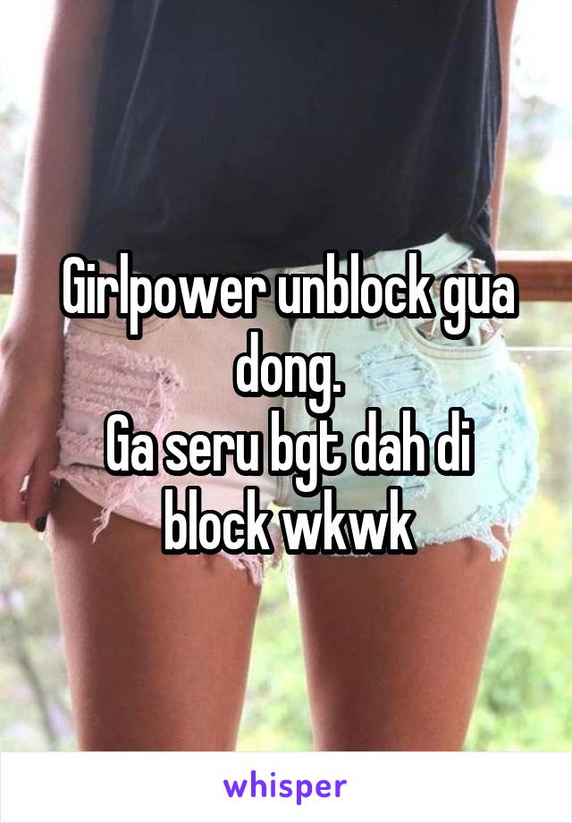 Girlpower unblock gua dong.
Ga seru bgt dah di block wkwk