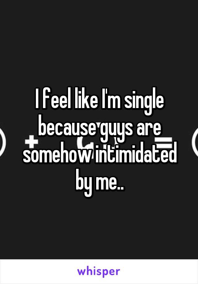 I feel like I'm single because guys are somehow intimidated by me..