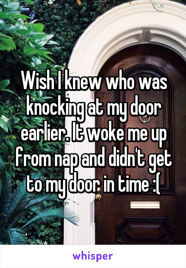 Wish I knew who was knocking at my door earlier. It woke me up from nap and didn't get to my door in time :(