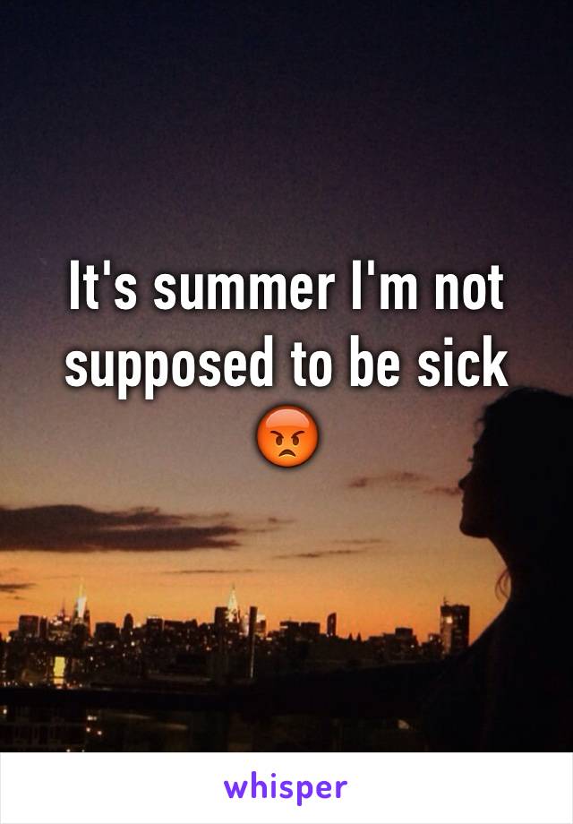 It's summer I'm not supposed to be sick 
😡