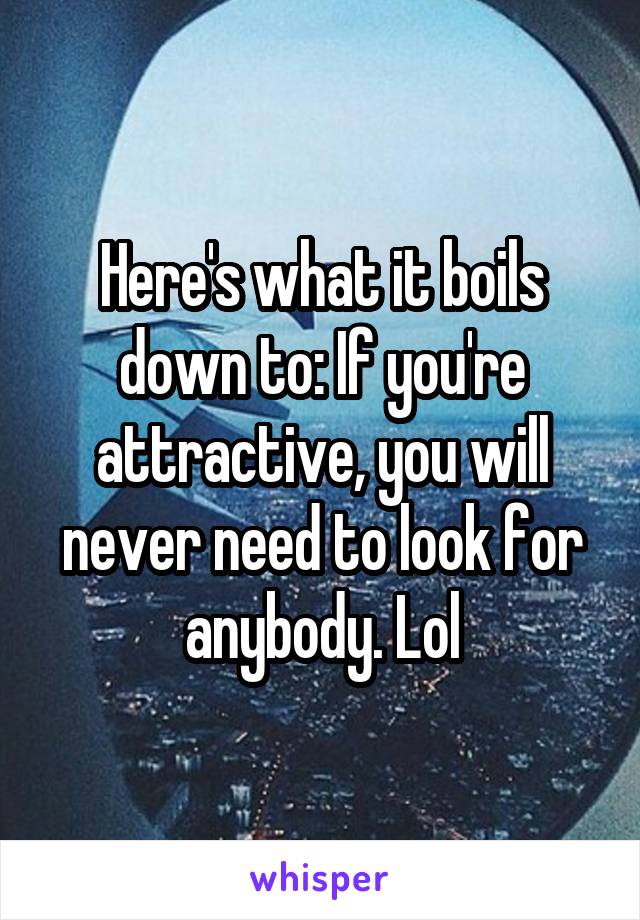 Here's what it boils down to: If you're attractive, you will never need to look for anybody. Lol